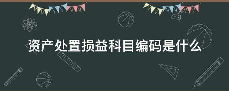 资产处置损益科目编码是什么（资产处置损益会计科目编码）