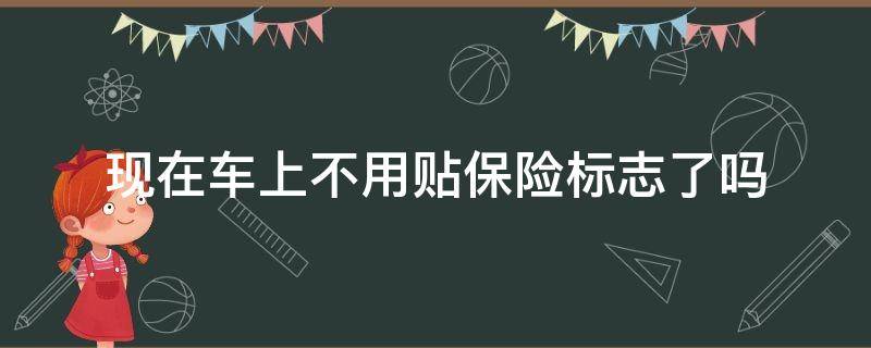 现在车上不用贴保险标志了吗 现在车上不用贴保险标志了吗安徽