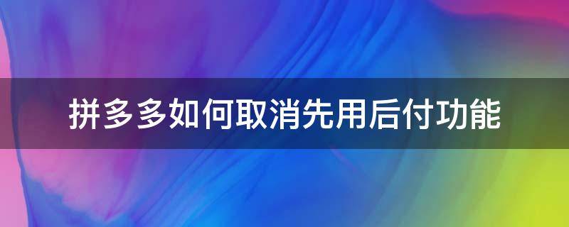 拼多多如何取消先用后付功能（拼多多如何取消先用后付功能苹果X）