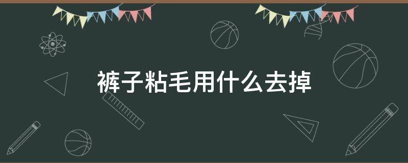 裤子粘毛用什么去掉 裤子上容易粘毛怎么弄掉