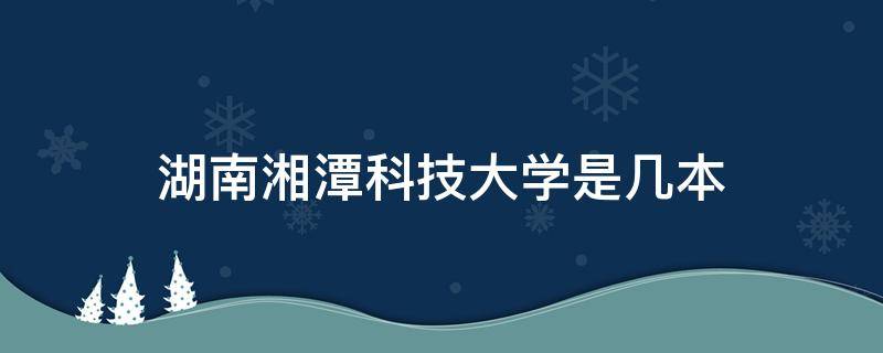 湖南湘潭科技大学是几本 湘潭的湖南科技大学是几本