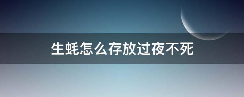 生蚝怎么存放过夜不死（生蚝放一夜怎么保存）