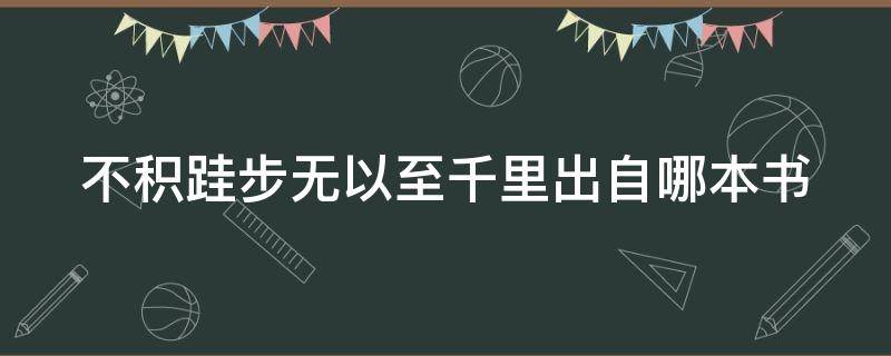 不积跬步无以至千里出自哪本书（不积跬步无以至千里这句话出自哪本书）