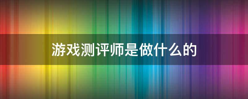 游戏测评师是做什么的 游戏测评师赚钱吗