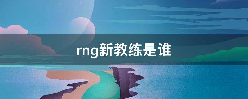 rng新教练是谁（rng战队现任教练）