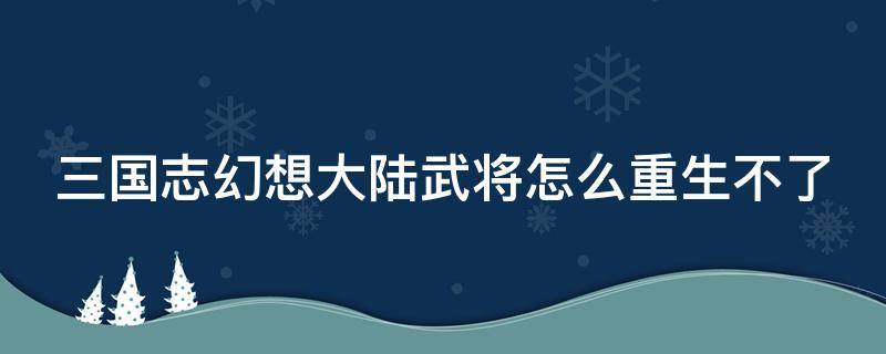 三国志幻想大陆武将怎么重生不了 三国志幻想大陆武将无法重生