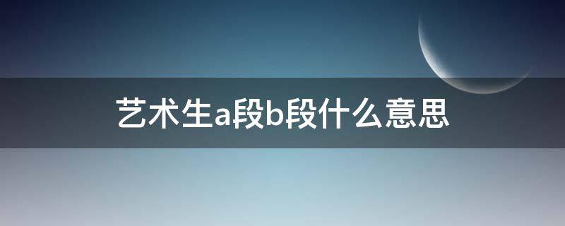 艺术生a段b段什么意思（艺术生本科a段本科b段什么意思）