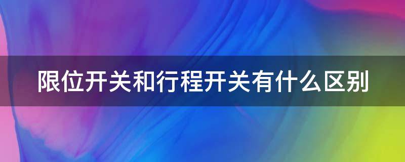 限位开关和行程开关有什么区别 限位开关和行程开关有什么区别呢