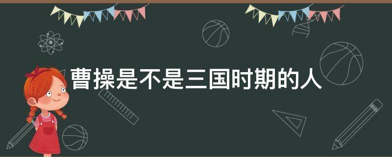 曹操是不是三国时期的人（三国时期有曹操这个人吗）