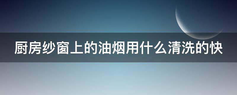 厨房纱窗上的油烟用什么清洗的快 怎样清除厨房纱窗上的油污