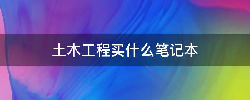 土木工程买什么笔记本（土木工程专业买什么笔记本电脑）