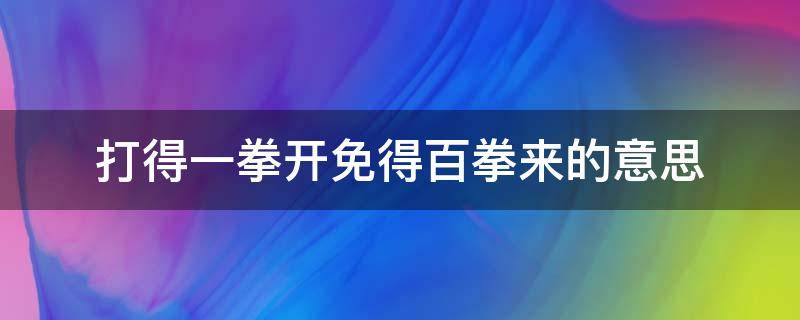 打得一拳开免得百拳来的意思（长津湖打得一拳开免得百拳来的意思）