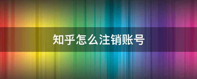 知乎怎么注销账号（知乎怎么注销账号消失账号异常）