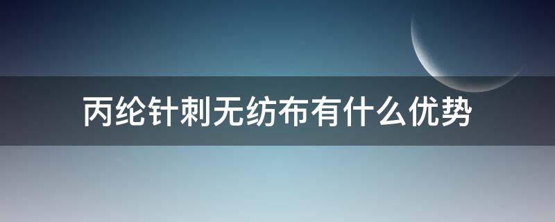 丙纶针刺无纺布有什么优势 针刺无纺布特点