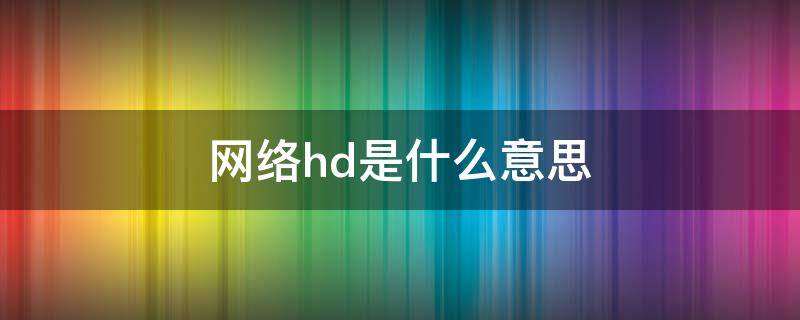 网络hd是什么意思（移动网络hd是什么意思）