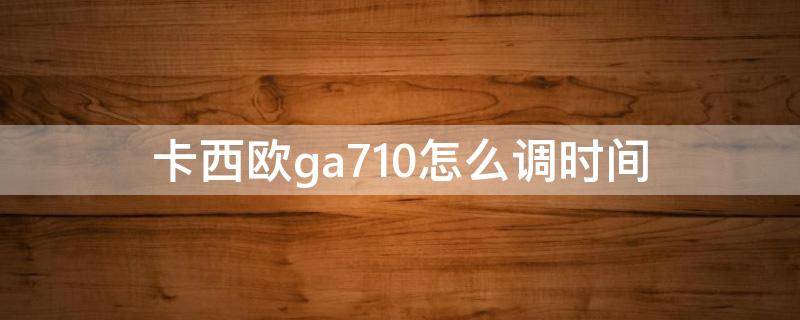 卡西欧ga710怎么调时间 卡西欧ga710怎么调时间指针