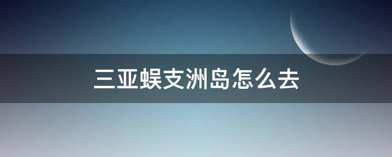 三亚蜈支洲岛怎么去（三亚怎么去蜈支洲岛上）