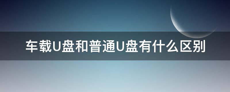 车载U盘和普通U盘有什么区别 车载u盘和普通u盘有什么区别 知乎