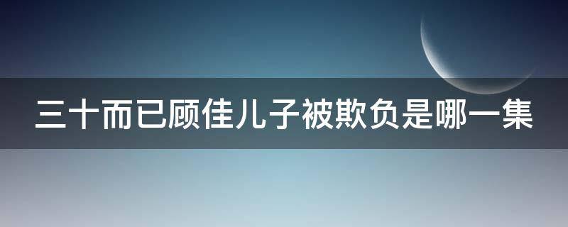 三十而已顾佳儿子被欺负是哪一集（三十而已顾佳为儿子打太太们是哪一集）