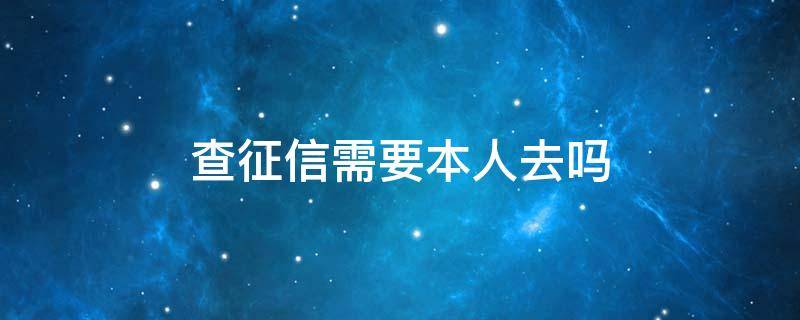 查征信需要本人去吗 查征信必须要本人去吗