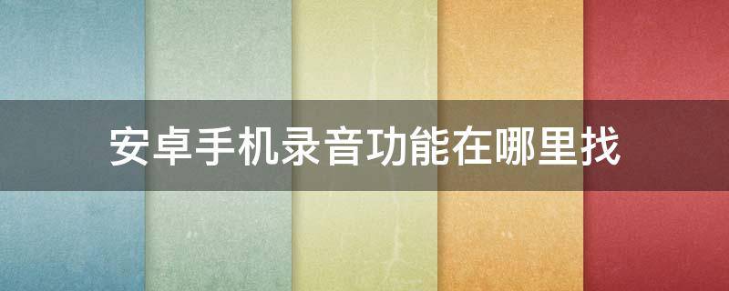 安卓手机录音功能在哪里找 安卓手机录音功能在哪里找到