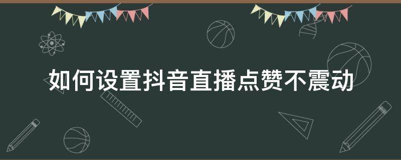 如何设置抖音直播点赞不震动（抖音怎么设置直播间点赞不震动）