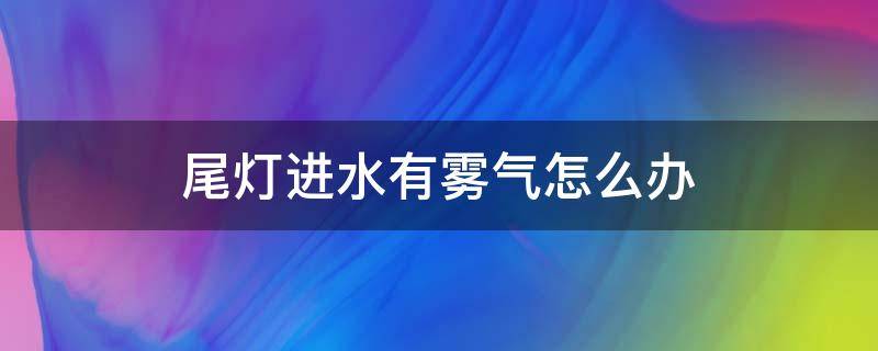 尾灯进水有雾气怎么办 后尾灯进水有雾气怎么办