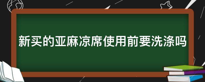 新买的亚麻凉席使用前要洗涤吗（刚买的亚麻凉席要洗吗）