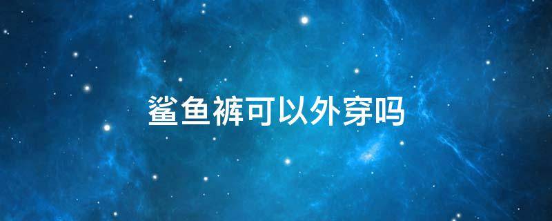 鲨鱼裤可以外穿吗 鲨鱼裤外穿可以搭短裤吗