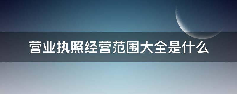 营业执照经营范围大全是什么（营业执照的经营范围是什么）