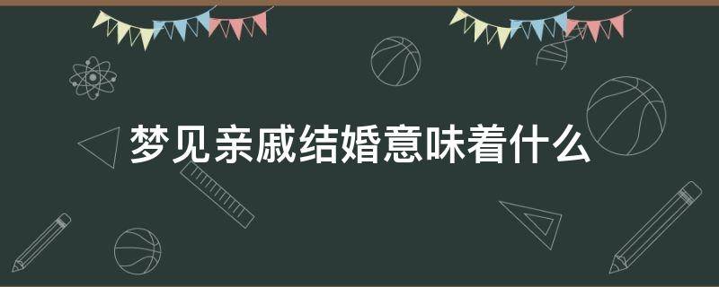 梦见亲戚结婚意味着什么（梦到亲戚结婚是代表什么）