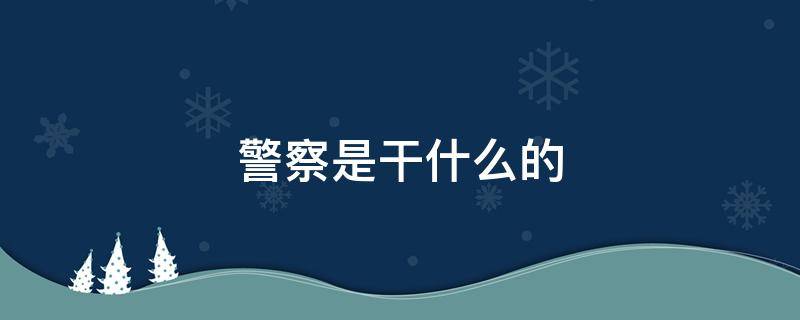 警察是干什么的 警察是干什么的给生活带来什么帮助