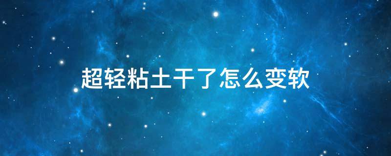 超轻粘土干了怎么变软 超轻粘土干了怎么让它变软