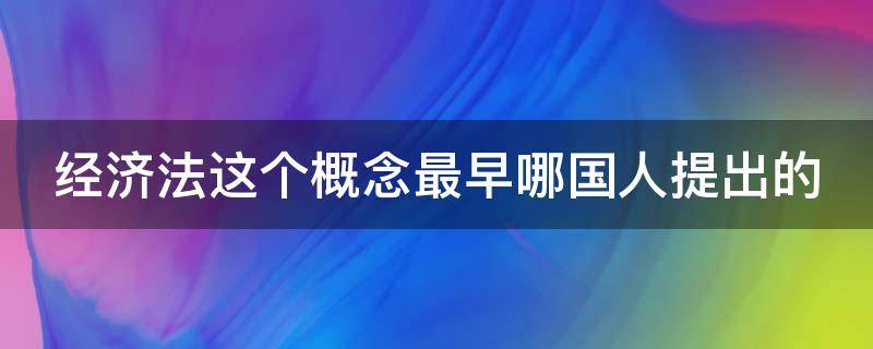 经济法这个概念最早哪国人提出的 经济法最早是谁提出的