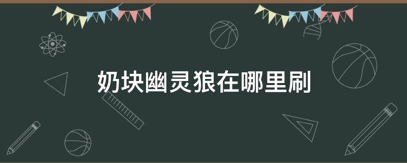 奶块幽灵狼在哪里刷 奶块幽灵狼在哪里刷的多