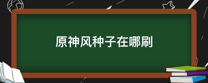 原神风种子在哪刷（原神在哪里收集风种子）