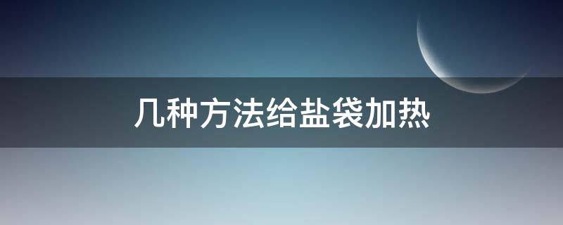 几种方法给盐袋加热（加热盐袋的作用）