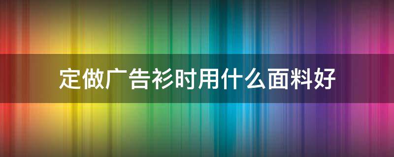 定做广告衫时用什么面料好 什么布料做t恤好