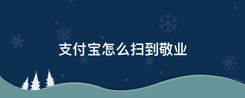 支付宝怎么扫到敬业（支付宝怎么能扫出来敬业福）