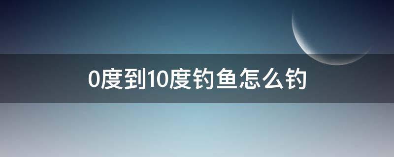 0度到10度钓鱼怎么钓 零下10度怎么钓鱼