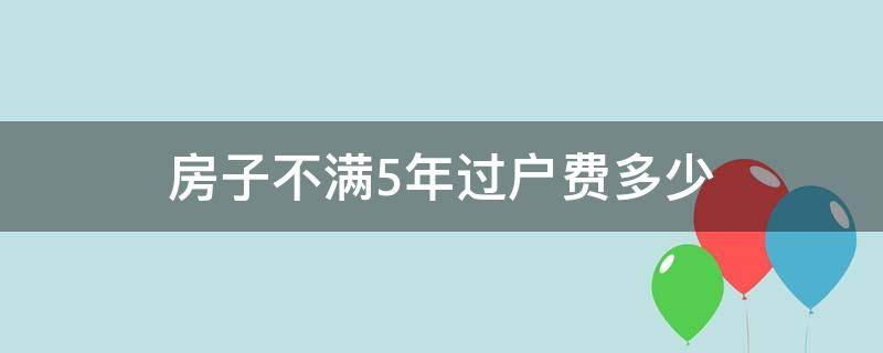 房子不满5年过户费多少（房子不满五年过户费用多少）