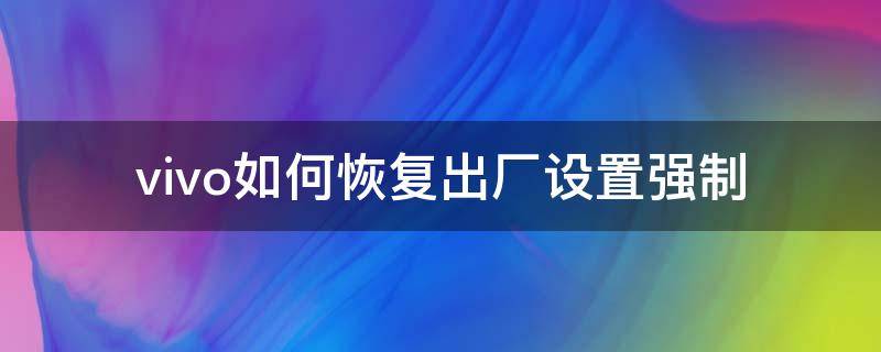 vivo如何恢复出厂设置强制（vivo怎么恢复出厂设置 强制）