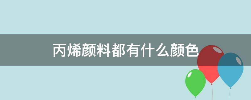 丙烯颜料都有什么颜色 丙烯颜料都有哪些颜色