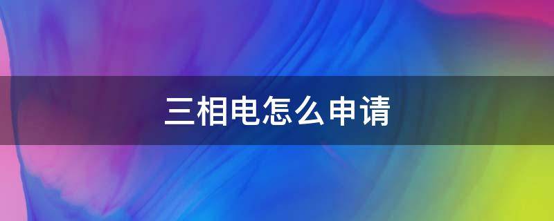 三相电怎么申请 三相电怎么申请开户多少钱