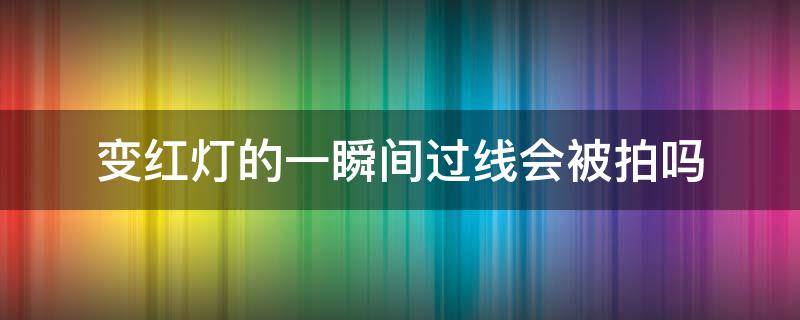 变红灯的一瞬间过线会被拍吗 变红灯的第一秒过线会被拍吗