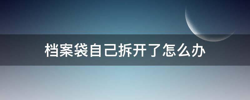 档案袋自己拆开了怎么办 学历档案袋自己拆开了怎么办