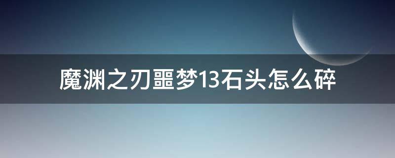 魔渊之刃噩梦13石头怎么碎 魔渊之刃噩梦13攻略