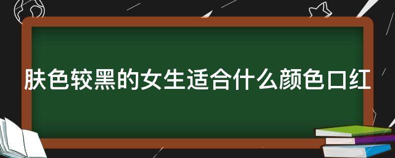 肤色较黑的女生适合什么颜色口红 肤色较黑的女生适合什么颜色口红呢