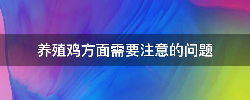 养殖鸡方面需要注意的问题 养鸡需要注意哪些问题