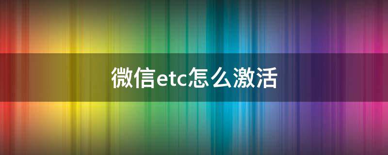 微信etc怎么激活（微信etc怎么激活不了）